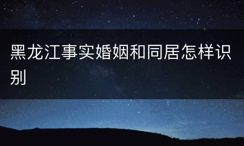 黑龙江事实婚姻和同居怎样识别