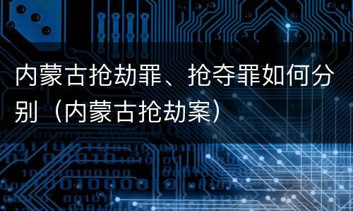 内蒙古抢劫罪、抢夺罪如何分别（内蒙古抢劫案）