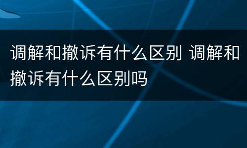 调解和撤诉有什么区别 调解和撤诉有什么区别吗