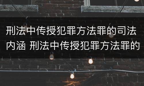刑法中传授犯罪方法罪的司法内涵 刑法中传授犯罪方法罪的司法内涵是什么