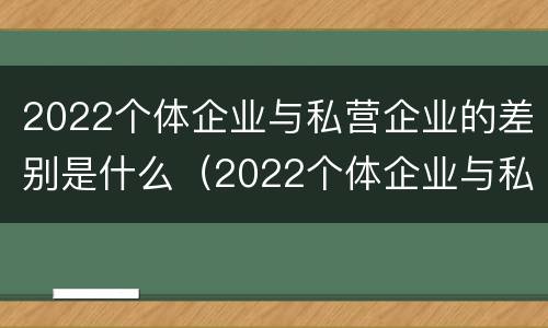 2022个体企业与私营企业的差别是什么（2022个体企业与私营企业的差别是什么呢）