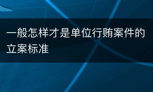 一般怎样才是单位行贿案件的立案标准