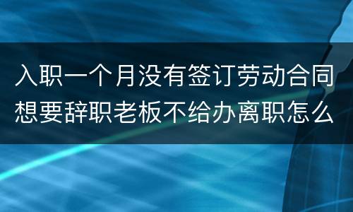 入职一个月没有签订劳动合同想要辞职老板不给办离职怎么办