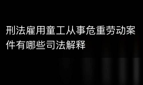 刑法雇用童工从事危重劳动案件有哪些司法解释