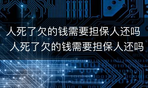 人死了欠的钱需要担保人还吗 人死了欠的钱需要担保人还吗儿子,要还吗