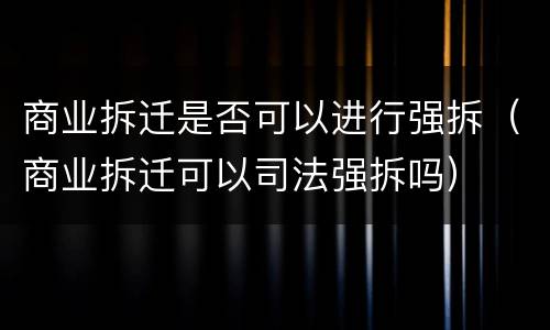 商业拆迁是否可以进行强拆（商业拆迁可以司法强拆吗）