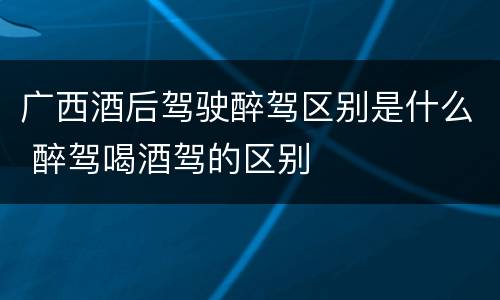 广西酒后驾驶醉驾区别是什么 醉驾喝酒驾的区别
