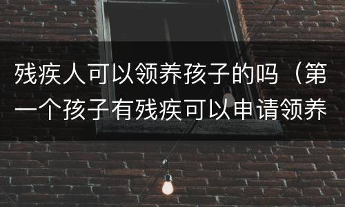 残疾人可以领养孩子的吗（第一个孩子有残疾可以申请领养孩子吗）