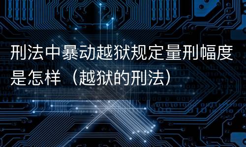 刑法中暴动越狱规定量刑幅度是怎样（越狱的刑法）