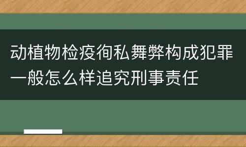 动植物检疫徇私舞弊构成犯罪一般怎么样追究刑事责任