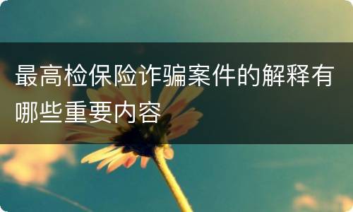 最高检保险诈骗案件的解释有哪些重要内容