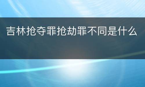 吉林抢夺罪抢劫罪不同是什么