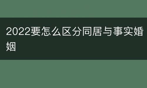 2022要怎么区分同居与事实婚姻