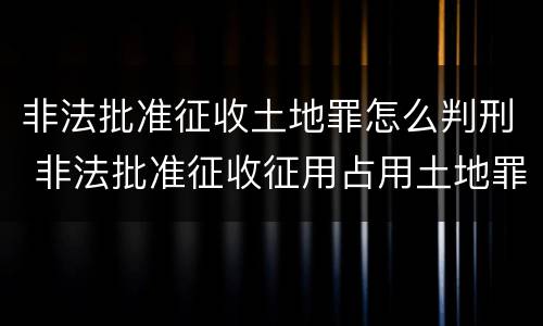 非法批准征收土地罪怎么判刑 非法批准征收征用占用土地罪