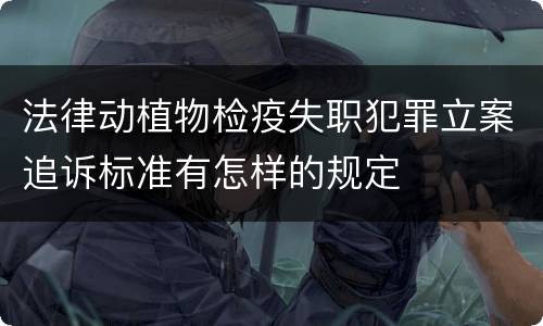 法律动植物检疫失职犯罪立案追诉标准有怎样的规定