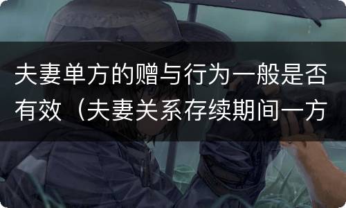 夫妻单方的赠与行为一般是否有效（夫妻关系存续期间一方赠与行为）
