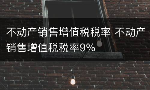 不动产销售增值税税率 不动产销售增值税税率9%