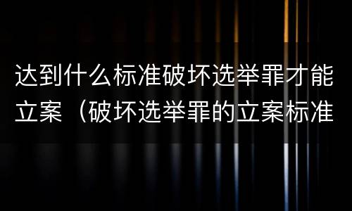达到什么标准破坏选举罪才能立案（破坏选举罪的立案标准）