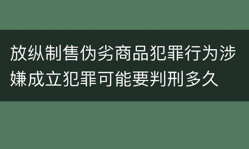 放纵制售伪劣商品犯罪行为涉嫌成立犯罪可能要判刑多久