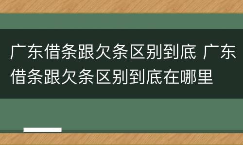 广东借条跟欠条区别到底 广东借条跟欠条区别到底在哪里