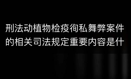 刑法动植物检疫徇私舞弊案件的相关司法规定重要内容是什么