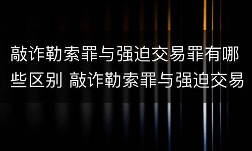 敲诈勒索罪与强迫交易罪有哪些区别 敲诈勒索罪与强迫交易罪有哪些区别和联系