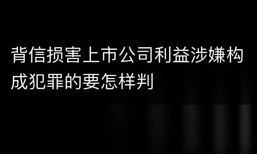 背信损害上市公司利益涉嫌构成犯罪的要怎样判