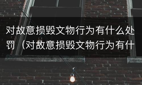 对故意损毁文物行为有什么处罚（对故意损毁文物行为有什么处罚措施）