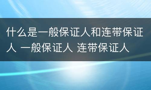 什么是一般保证人和连带保证人 一般保证人 连带保证人