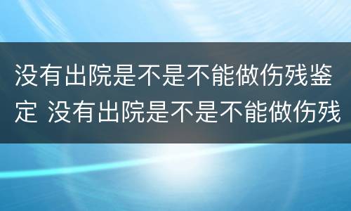 没有出院是不是不能做伤残鉴定 没有出院是不是不能做伤残鉴定了