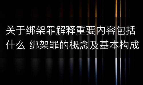 关于绑架罪解释重要内容包括什么 绑架罪的概念及基本构成要件