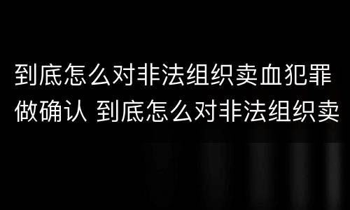 到底怎么对非法组织卖血犯罪做确认 到底怎么对非法组织卖血犯罪做确认处罚