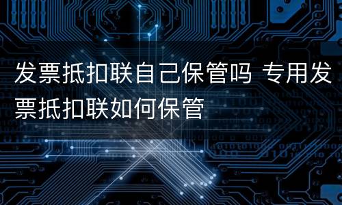 发票抵扣联自己保管吗 专用发票抵扣联如何保管
