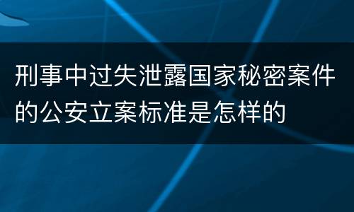 刑事中过失泄露国家秘密案件的公安立案标准是怎样的