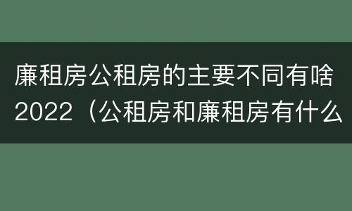 廉租房公租房的主要不同有啥2022（公租房和廉租房有什么区别?2019年的）
