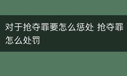 对于抢夺罪要怎么惩处 抢夺罪怎么处罚