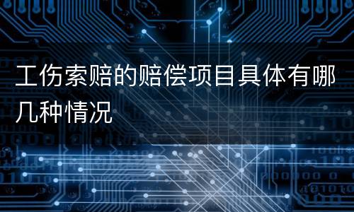 工伤索赔的赔偿项目具体有哪几种情况