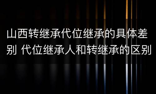 山西转继承代位继承的具体差别 代位继承人和转继承的区别