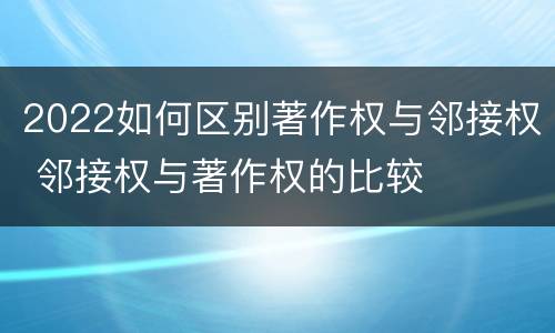 2022如何区别著作权与邻接权 邻接权与著作权的比较