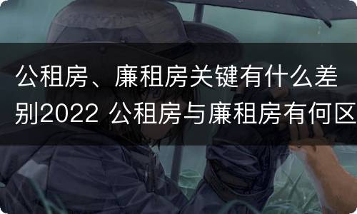 公租房、廉租房关键有什么差别2022 公租房与廉租房有何区别