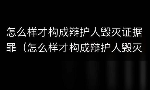 怎么样才构成辩护人毁灭证据罪（怎么样才构成辩护人毁灭证据罪呢）