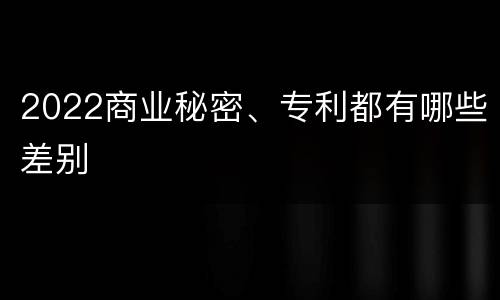 2022商业秘密、专利都有哪些差别