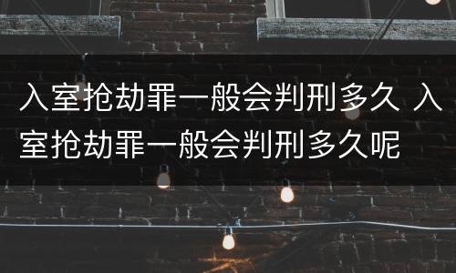 入室抢劫罪一般会判刑多久 入室抢劫罪一般会判刑多久呢