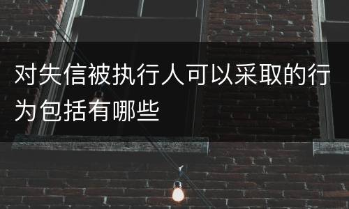 对失信被执行人可以采取的行为包括有哪些