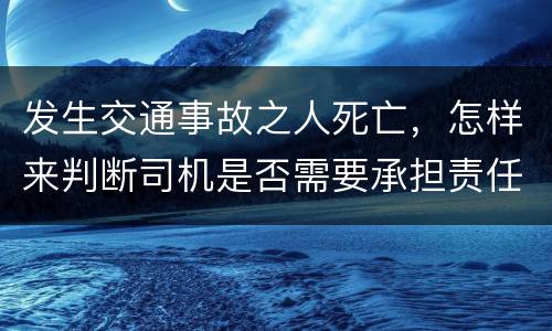发生交通事故之人死亡，怎样来判断司机是否需要承担责任