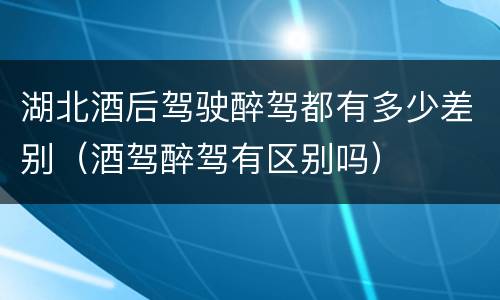湖北酒后驾驶醉驾都有多少差别（酒驾醉驾有区别吗）