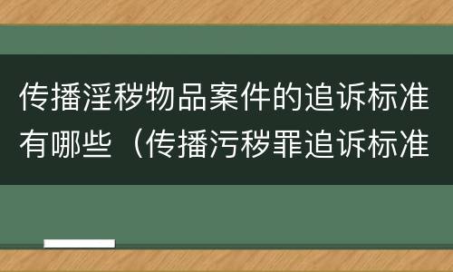 传播淫秽物品案件的追诉标准有哪些（传播污秽罪追诉标准）