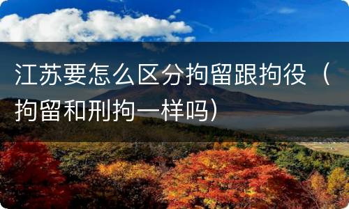 江苏要怎么区分拘留跟拘役（拘留和刑拘一样吗）