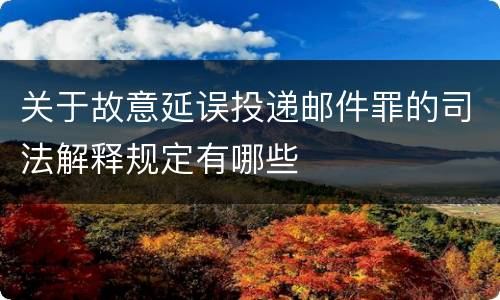 关于故意延误投递邮件罪的司法解释规定有哪些
