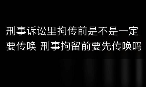 刑事诉讼里拘传前是不是一定要传唤 刑事拘留前要先传唤吗